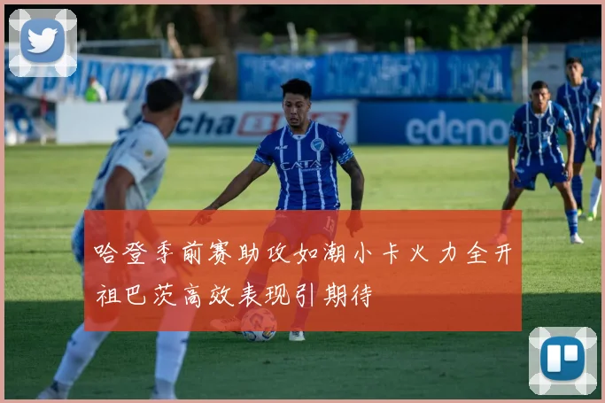 哈登季前赛助攻如潮小卡火力全开祖巴茨高效表现引期待