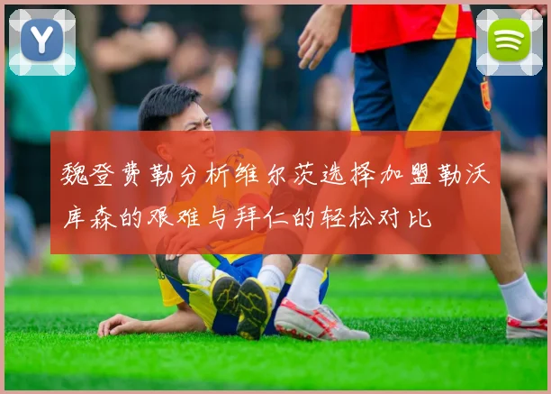 魏登费勒分析维尔茨选择加盟勒沃库森的艰难与拜仁的轻松对比