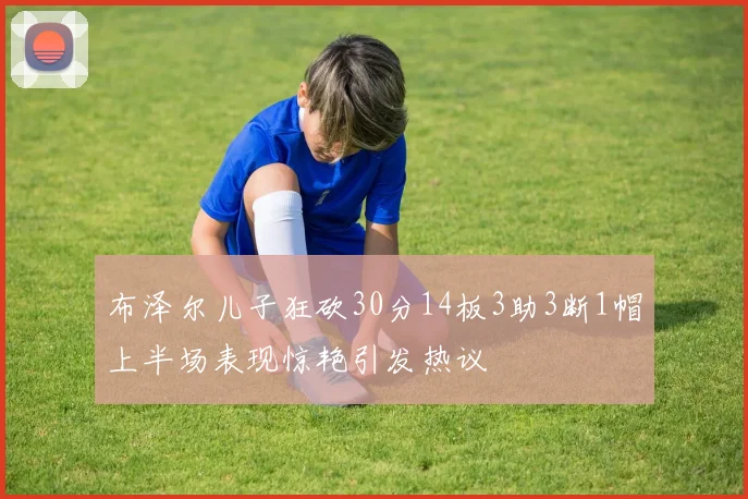 布泽尔儿子狂砍30分14板3助3断1帽上半场表现惊艳引发热议