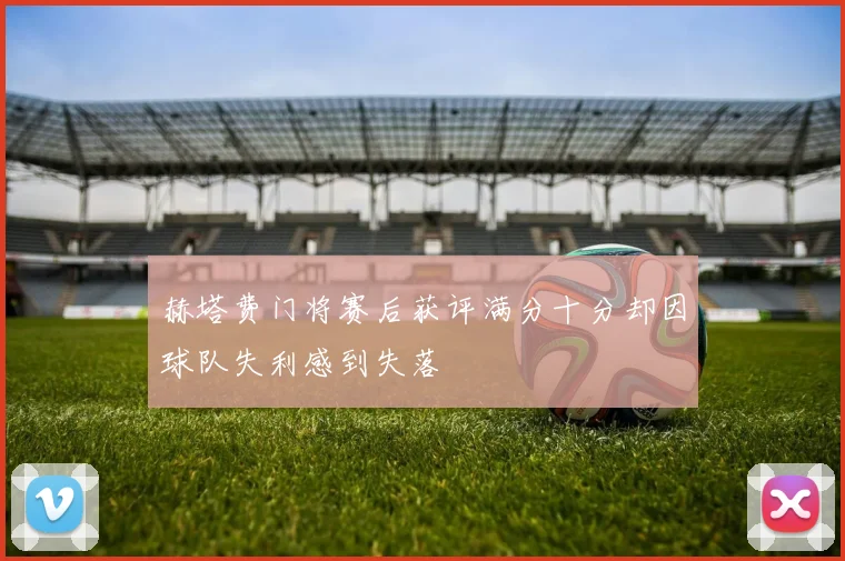 赫塔费门将赛后获评满分十分却因球队失利感到失落