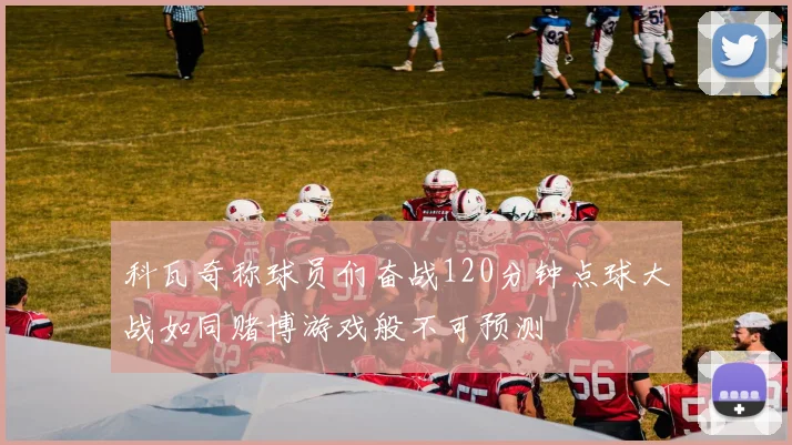 科瓦奇称球员们奋战120分钟点球大战如同赌博游戏般不可预测