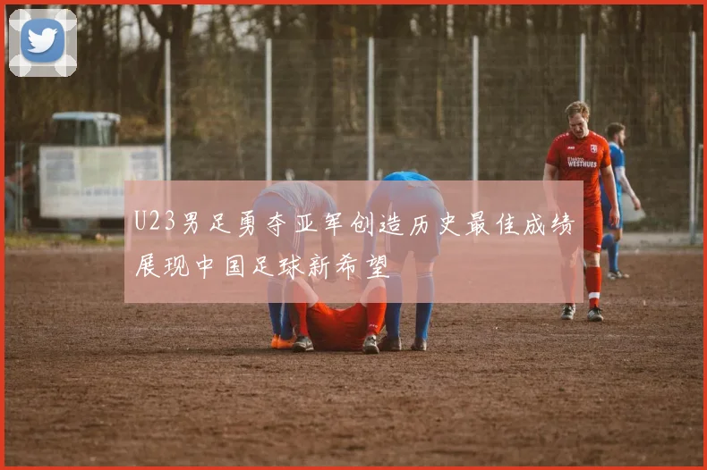 U23男足勇夺亚军创造历史最佳成绩展现中国足球新希望