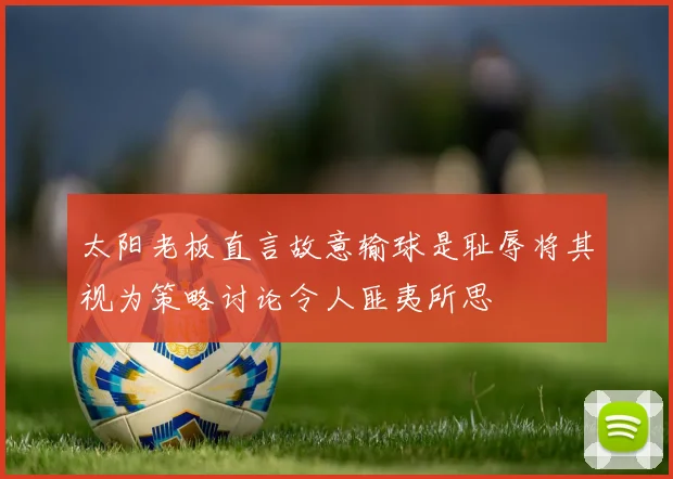 太阳老板直言故意输球是耻辱将其视为策略讨论令人匪夷所思
