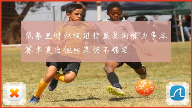 范弗里特积极进行康复训练力争本赛季复出但结果仍不确定
