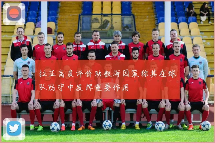 拉亚高度评价助教海因策称其在球队防守中发挥重要作用