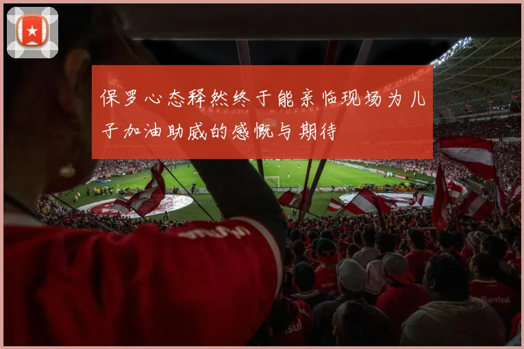 保罗心态释然终于能亲临现场为儿子加油助威的感慨与期待