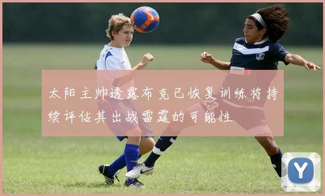 太阳主帅透露布克已恢复训练将持续评估其出战雷霆的可能性