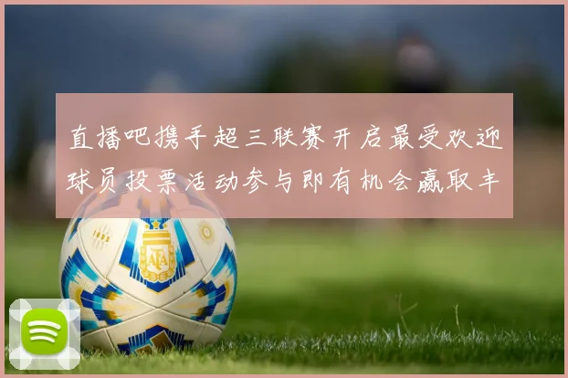 直播吧携手超三联赛开启最受欢迎球员投票活动参与即有机会赢取丰厚奖品