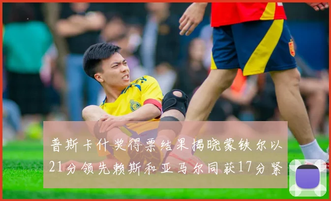 普斯卡什奖得票结果揭晓蒙铁尔以21分领先赖斯和亚马尔同获17分紧随其后