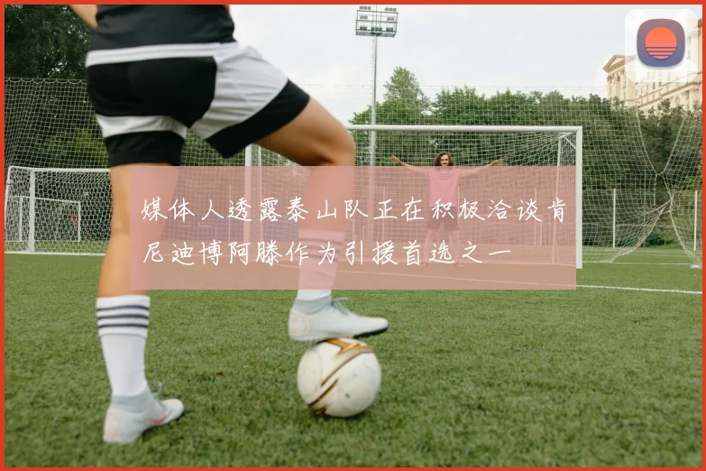 媒体人透露泰山队正在积极洽谈肯尼迪博阿滕作为引援首选之一