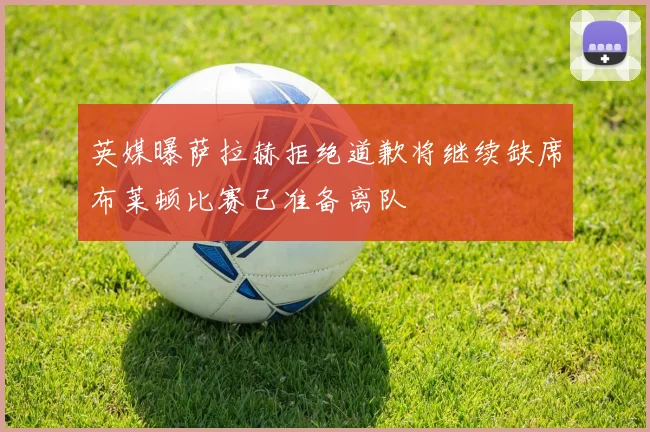 英媒曝萨拉赫拒绝道歉将继续缺席布莱顿比赛已准备离队