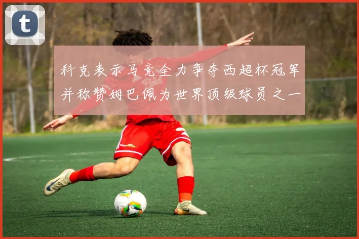 科克表示马竞全力争夺西超杯冠军并称赞姆巴佩为世界顶级球员之一