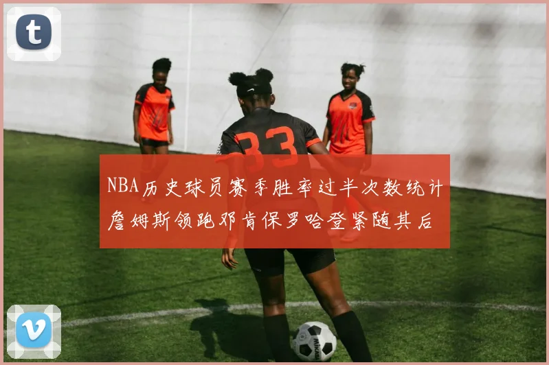 NBA历史球员赛季胜率过半次数统计詹姆斯领跑邓肯保罗哈登紧随其后