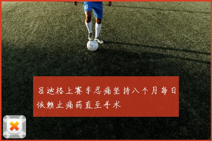 吕迪格上赛季忍痛坚持八个月每日依赖止痛药直至手术