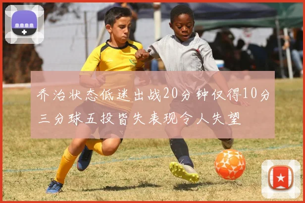 乔治状态低迷出战20分钟仅得10分三分球五投皆失表现令人失望