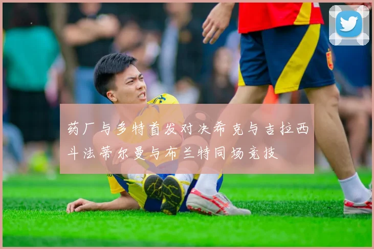 药厂与多特首发对决希克与吉拉西斗法蒂尔曼与布兰特同场竞技