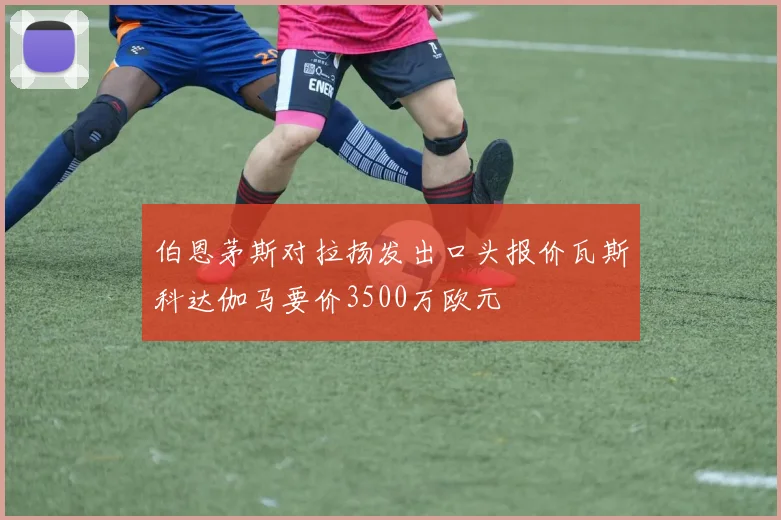 伯恩茅斯对拉扬发出口头报价瓦斯科达伽马要价3500万欧元