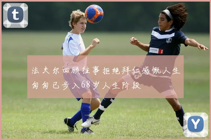 法夫尔回顾往事拒绝拜仁感慨人生匆匆已步入68岁人生阶段