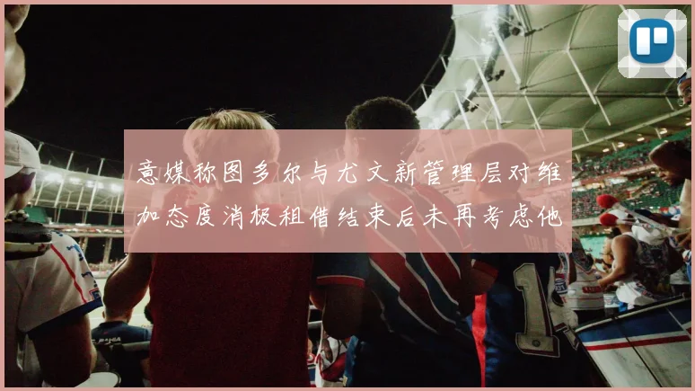 意媒称图多尔与尤文新管理层对维加态度消极租借结束后未再考虑他