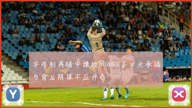 字母别再暗中操控Shams了口头承诺与背后阴谋不应并存