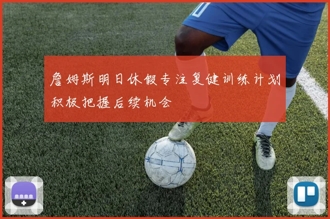 詹姆斯明日休假专注复健训练计划积极把握后续机会