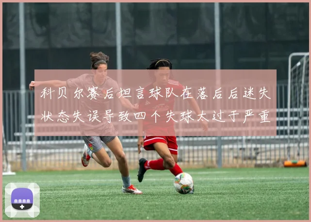 科贝尔赛后坦言球队在落后后迷失状态失误导致四个失球太过于严重