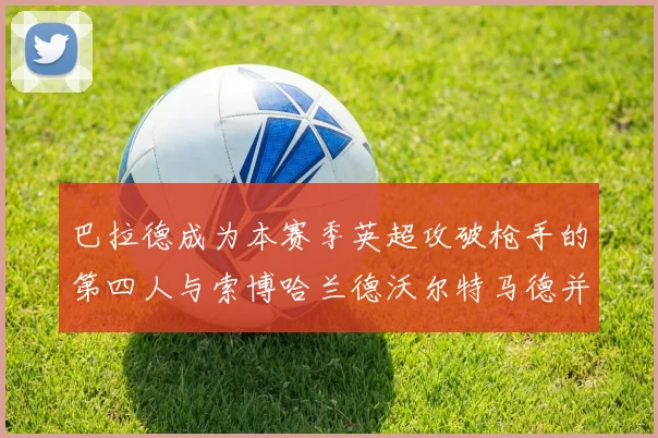 巴拉德成为本赛季英超攻破枪手的第四人与索博哈兰德沃尔特马德并肩齐名