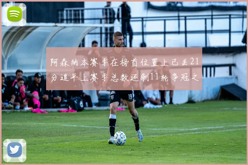 阿森纳本赛季在榜首位置上已丢21分追平上赛季总数还剩11轮争冠之路艰难