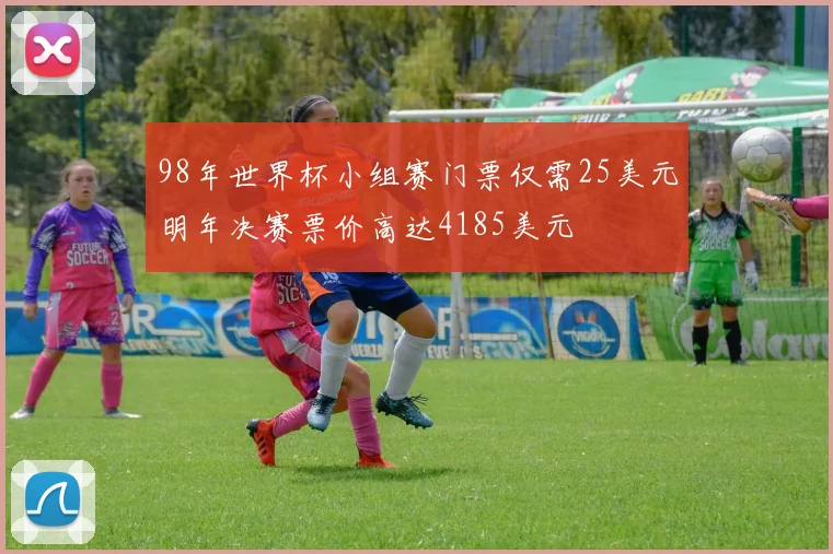 98年世界杯小组赛门票仅需25美元明年决赛票价高达4185美元