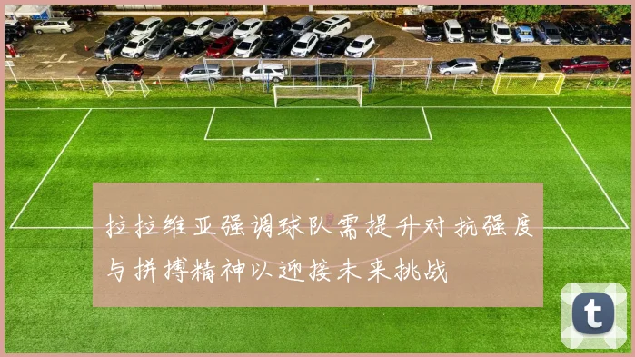 拉拉维亚强调球队需提升对抗强度与拼搏精神以迎接未来挑战