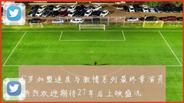 C罗加盟速度与激情系列最终章演员热烈欢迎期待27年后上映盛况