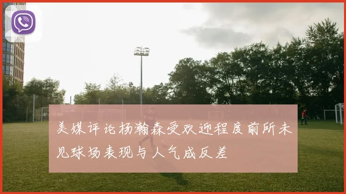 美媒评论杨瀚森受欢迎程度前所未见球场表现与人气成反差