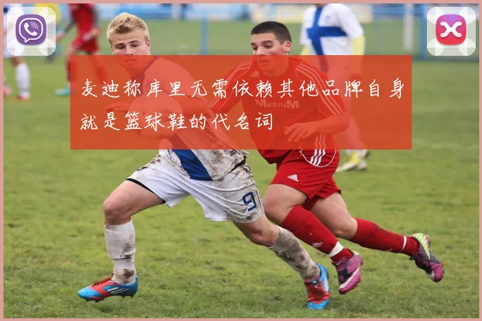 麦迪称库里无需依赖其他品牌自身就是篮球鞋的代名词