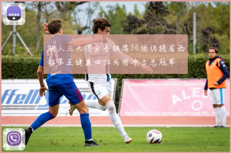 湖人三大得分手缺席56场仍稳居西部第五健康回归或将冲击总冠军