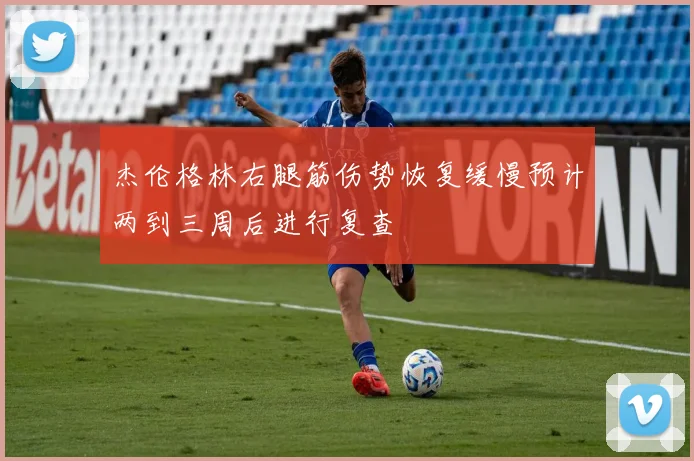 杰伦格林右腿筋伤势恢复缓慢预计两到三周后进行复查