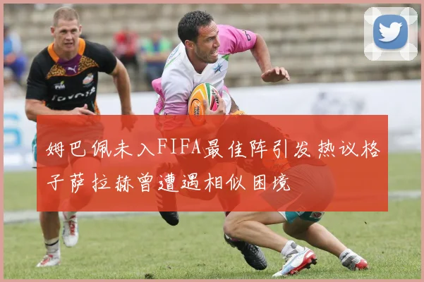 姆巴佩未入FIFA最佳阵引发热议格子萨拉赫曾遭遇相似困境