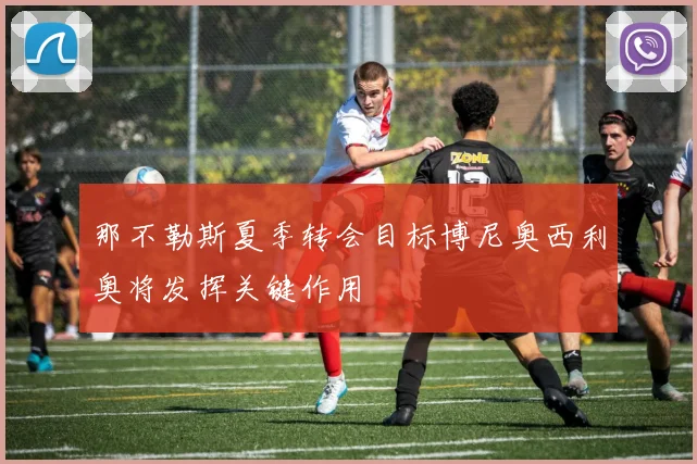 那不勒斯夏季转会目标博尼奥西利奥将发挥关键作用