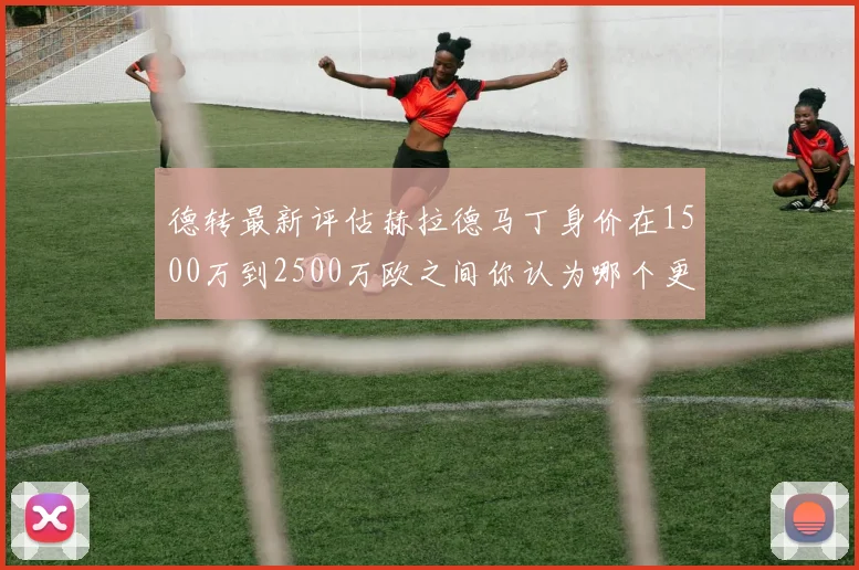 德转最新评估赫拉德马丁身价在1500万到2500万欧之间你认为哪个更合理