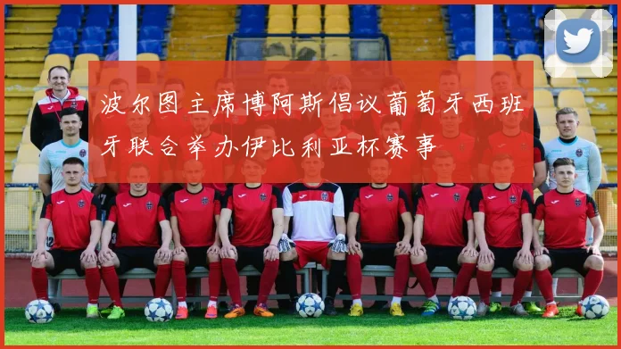波尔图主席博阿斯倡议葡萄牙西班牙联合举办伊比利亚杯赛事