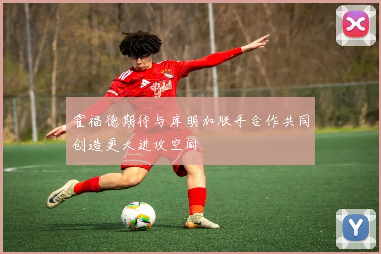 霍福德期待与库明加联手合作共同创造更大进攻空间