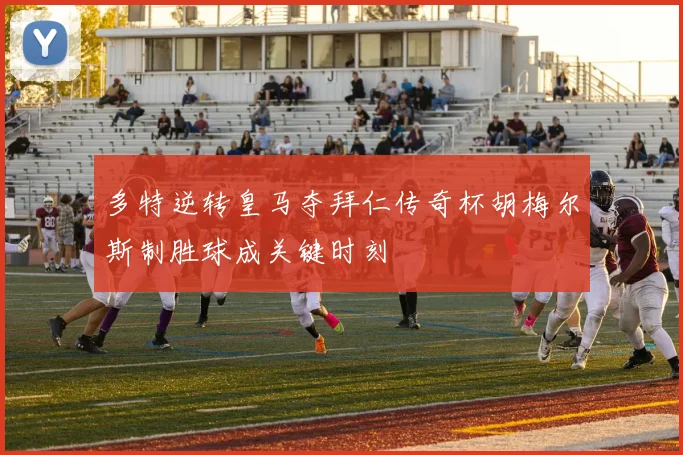 多特逆转皇马夺拜仁传奇杯胡梅尔斯制胜球成关键时刻