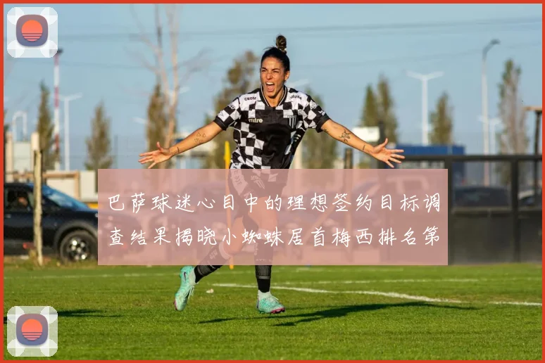 巴萨球迷心目中的理想签约目标调查结果揭晓小蜘蛛居首梅西排名第六