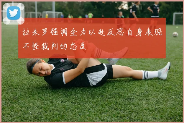 拉米罗强调全力以赴反思自身表现不怪裁判的态度