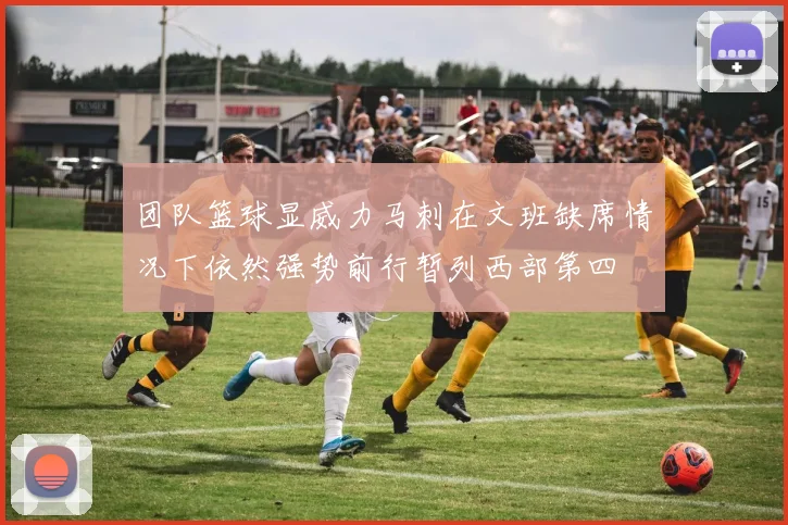 团队篮球显威力马刺在文班缺席情况下依然强势前行暂列西部第四